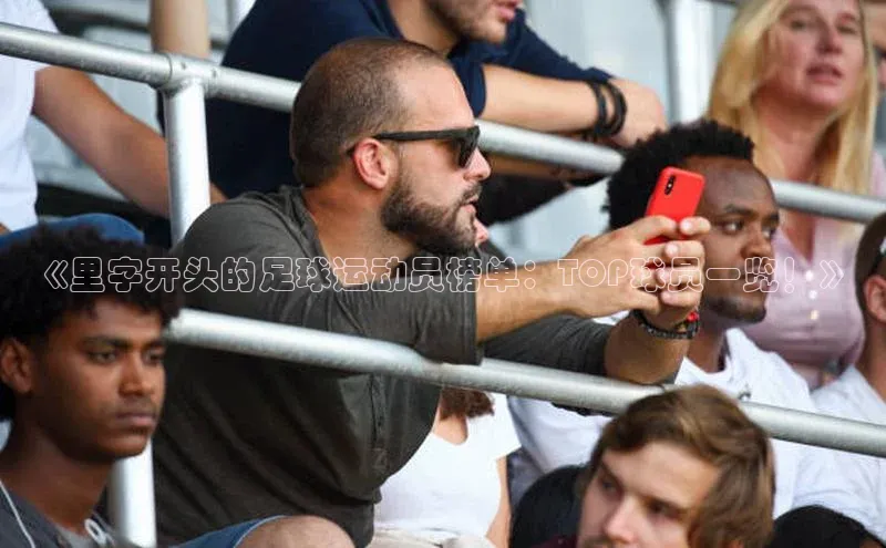 2121非凡体育登录入口百度游戏《里字开头的足球运动员榜单：TOP球员一览！》