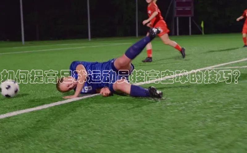 非凡体育平台登录入口百度取证如何提高足球运动员接高空球的技巧？