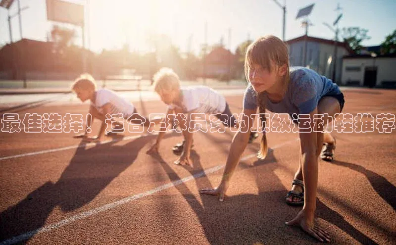 2121非凡体育.com京东最佳选择！适合足球员穿的顶级运动鞋推荐