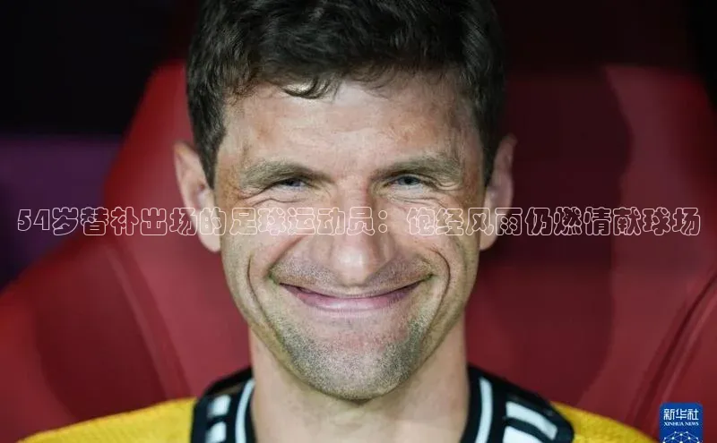 非凡娱乐app百度教育54岁替补出场的足球运动员：饱经风雨仍燃情献球场
