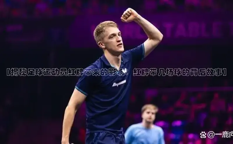 非凡体育2121app官网版歌力思【揭秘足球运动员红牌带来的影响：红牌带几场球的背后故事】