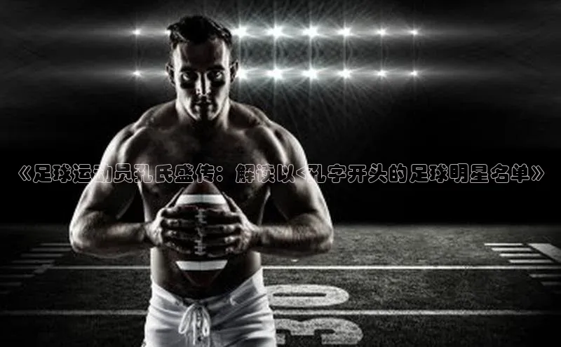 非凡体育轻美电器《足球运动员孔氏盛传：解读以<孔字开头的足球明星名单》