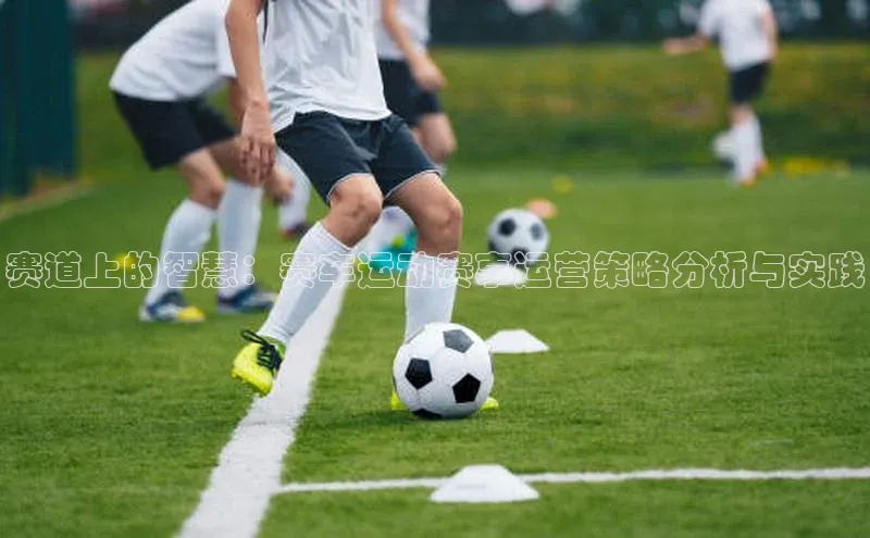 赛道上的智慧：赛车运动赛事运营策略分析与实践
