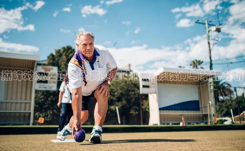 巅峰对决：顶级体育赛事中的精彩瞬间与策略分析