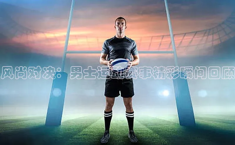 风尚对决：男士运动赛事精彩瞬间回顾