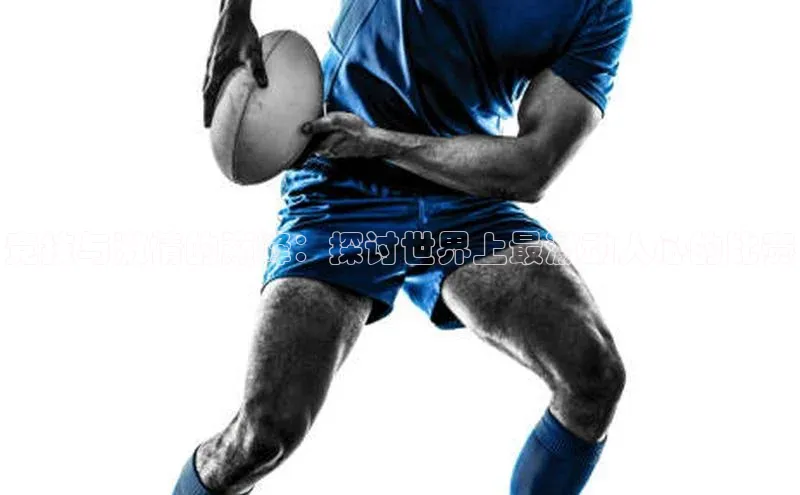 竞技与激情的巅峰：探讨世界上最激动人心的比赛