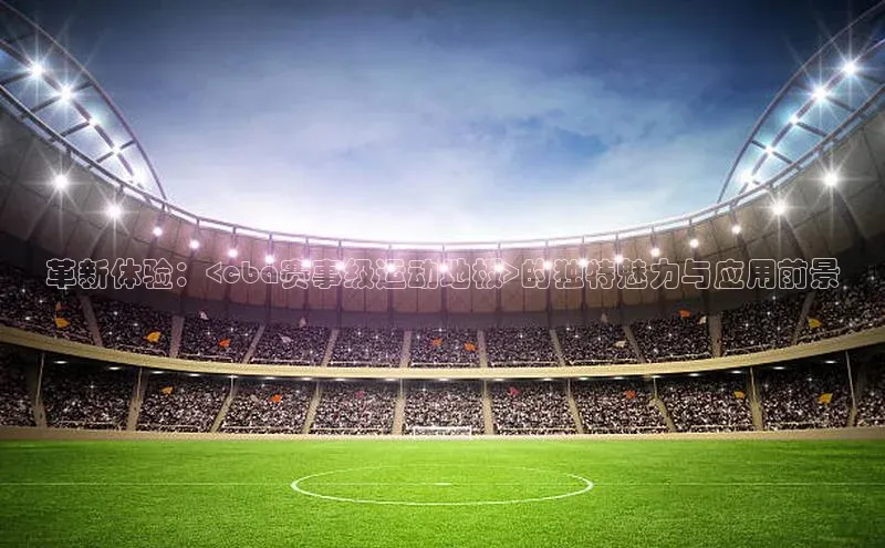革新体验：<cba赛事级运动地板>的独特魅力与应用前景